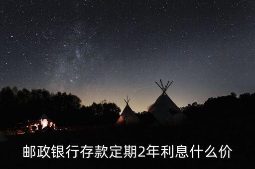 郵政兩年利息是多少，郵政銀行存款定期2年利息什么價