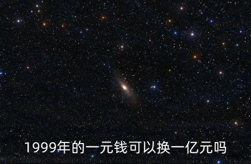 1999年的一元錢可以換一億元嗎