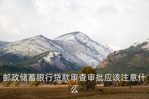 房貸審批期間注意什么意思，郵政儲(chǔ)蓄銀行貸款審查審批應(yīng)該注意什么