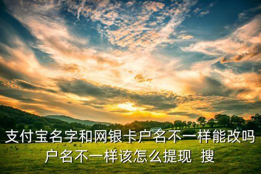 支付寶名字和網(wǎng)銀卡戶名不一樣能改嗎戶名不一樣該怎么提現(xiàn)  搜