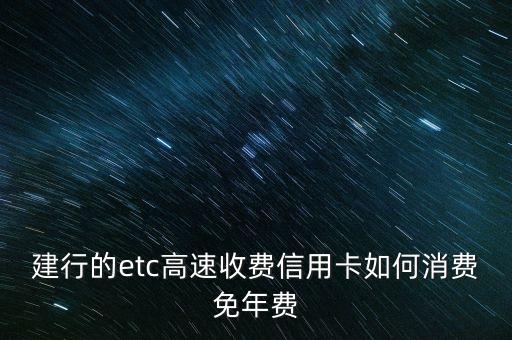 建行的etc高速收費(fèi)信用卡如何消費(fèi)免年費(fèi)