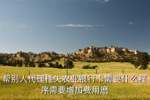 幫別人代理掛失農(nóng)業(yè)銀行卡需要什么程序需要增加費(fèi)用麼