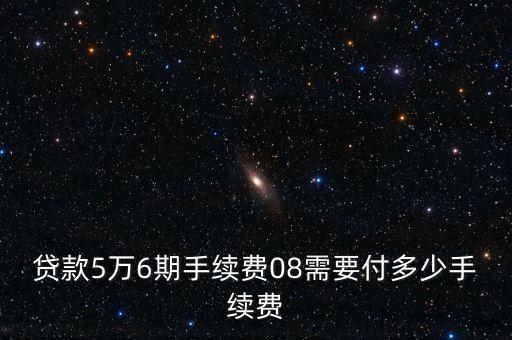 貸款5萬(wàn)6期手續(xù)費(fèi)08需要付多少手續(xù)費(fèi)