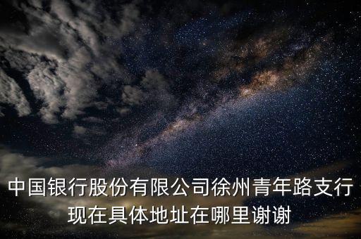 中國銀行股份有限公司徐州青年路支行現(xiàn)在具體地址在哪里謝謝
