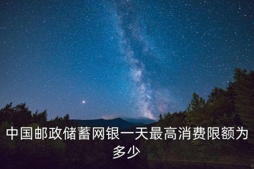 中國郵政儲蓄網(wǎng)銀一天最高消費(fèi)限額為多少