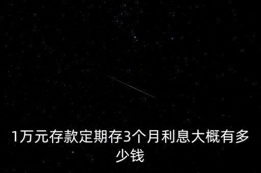 一萬(wàn)存三個(gè)月多少錢(qián)啊，1萬(wàn)元存款定期存3個(gè)月利息大概有多少錢(qián)