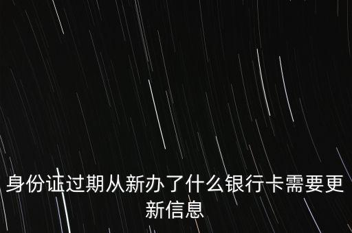身份證過(guò)期從新辦了什么銀行卡需要更新信息