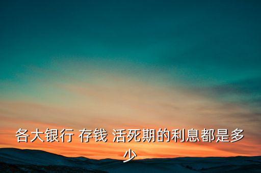 各大銀行 存錢 活死期的利息都是多少