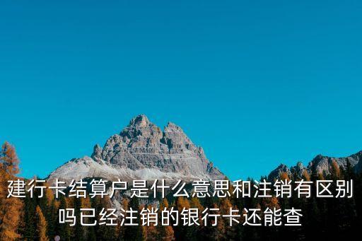 建行卡結(jié)算戶是什么意思和注銷有區(qū)別嗎已經(jīng)注銷的銀行卡還能查