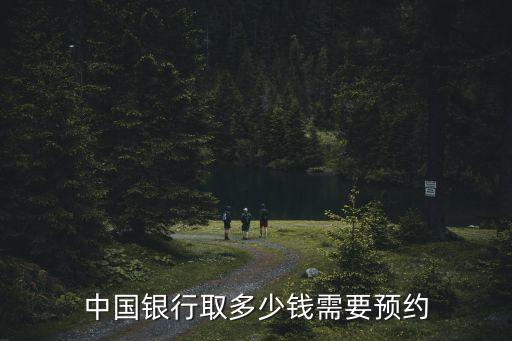 中國(guó)銀行取多少錢需要預(yù)約，在中國(guó)銀行取多少錢需預(yù)約