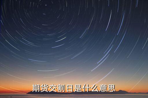 期貨什么是交割日，股指期貨每月交割日是什么意思