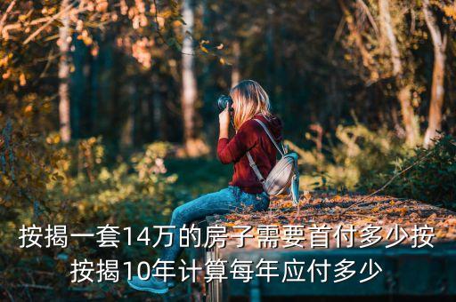 按揭一套14萬(wàn)的房子需要首付多少按按揭10年計(jì)算每年應(yīng)付多少