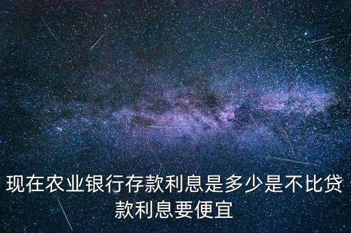 現(xiàn)在農(nóng)業(yè)銀行存款利息是多少是不比貸款利息要便宜