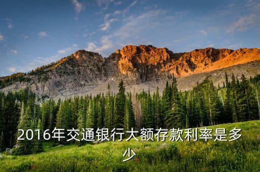 2016交通銀行利率是多少，2016年交通銀行大額存款利率是多少