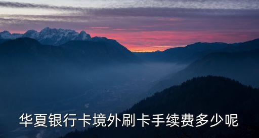 華夏銀行美國免手續(xù)費多少錢，華夏銀行卡境外刷卡手續(xù)費多少呢