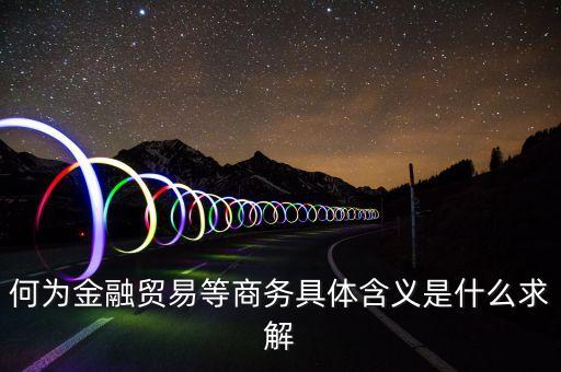何為金融貿(mào)易等商務(wù)具體含義是什么求解