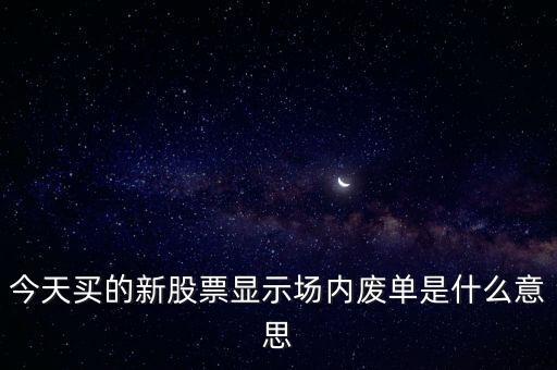今天買的新股票顯示場內(nèi)廢單是什么意思