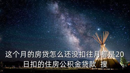 這個(gè)月的房貸怎么還沒(méi)扣往月都是20日扣的住房公積金貸款  搜