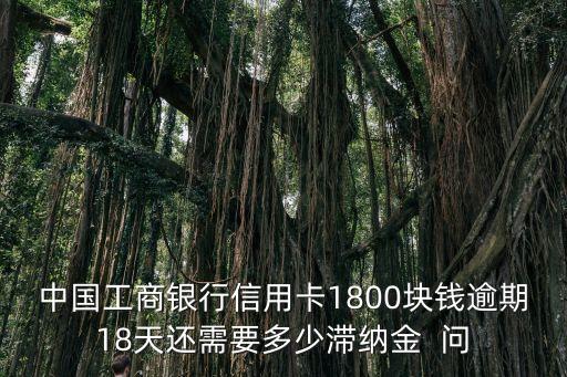 中國(guó)工商銀行信用卡1800塊錢逾期18天還需要多少滯納金  問(wèn)
