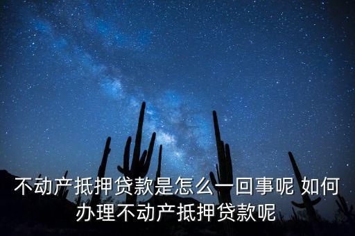 不動(dòng)產(chǎn)抵押貸款是怎么一回事呢 如何辦理不動(dòng)產(chǎn)抵押貸款呢