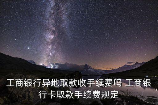 工商銀行異地取款收手續(xù)費(fèi)嗎 工商銀行卡取款手續(xù)費(fèi)規(guī)定