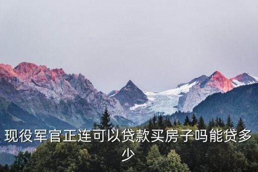 現(xiàn)役軍官正連可以貸款買房子嗎能貸多少