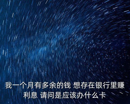 我一個(gè)月有多余的錢 想存在銀行里賺利息 請(qǐng)問(wèn)是應(yīng)該辦什么卡