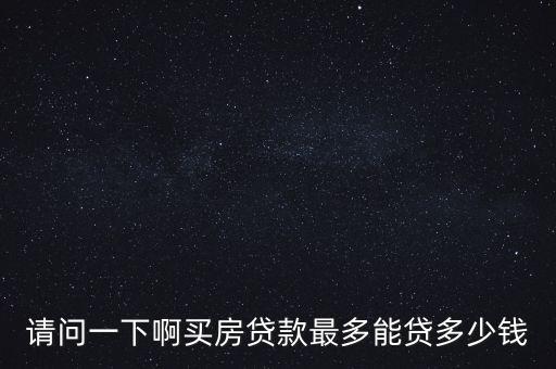 貸款最高貸多少錢買房，現(xiàn)在貸款買房最多能貸多少了