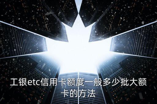 工銀etc信用卡額度一般多少批大額卡的方法