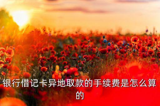 銀行借記卡異地取款的手續(xù)費是怎么算的