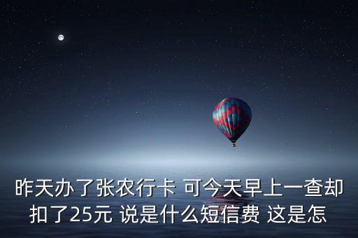 昨天辦了張農(nóng)行卡 可今天早上一查卻扣了25元 說(shuō)是什么短信費(fèi) 這是怎
