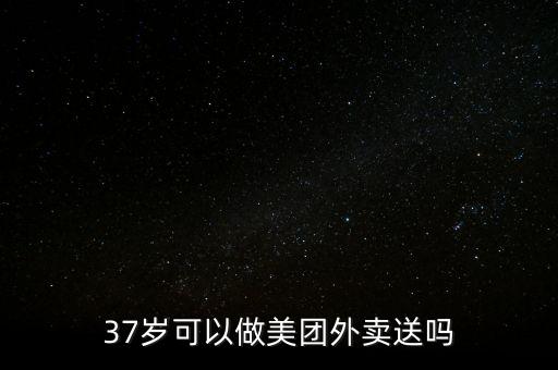 37歲可以做美團(tuán)外賣(mài)送嗎