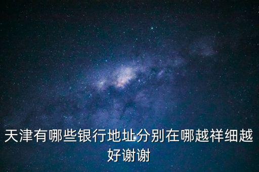 天津有哪些銀行地址分別在哪越祥細(xì)越好謝謝