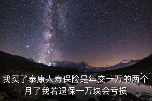 我買了泰康人壽保險是年交一萬的兩個月了我若退保一萬塊會虧損