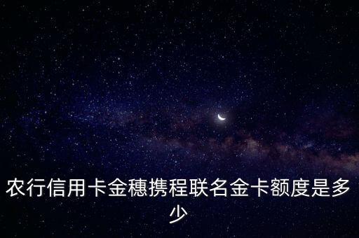 農(nóng)行信用卡金穗攜程聯(lián)名金卡額度是多少