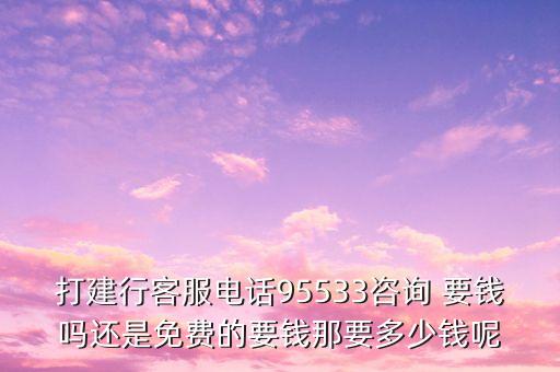 打建行客服電話95533咨詢 要錢嗎還是免費(fèi)的要錢那要多少錢呢