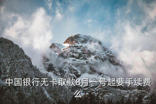 中國銀行 無卡取現(xiàn)手續(xù)費多少錢，中國銀行無卡取款8月一號起要手續(xù)費么