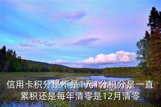 信用卡積分什么時候清零，信用卡積分是不是1元1分積分是一直累積還是每年清零是12月清零