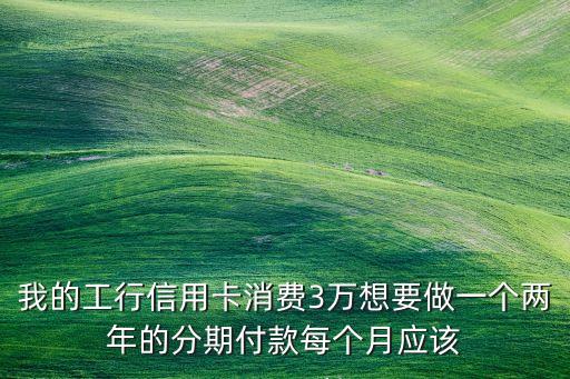 賬單分期每月還多少，我的工行信用卡消費(fèi)3萬想要做一個兩年的分期付款每個月應(yīng)該