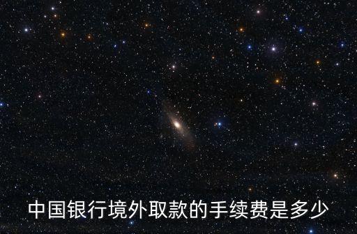 中國銀行境外取款的手續(xù)費是多少