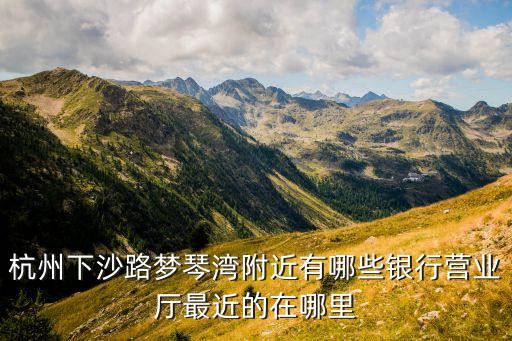 杭州下沙路夢(mèng)琴灣附近有哪些銀行營業(yè)廳最近的在哪里