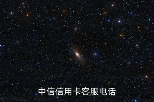 中信銀行合肥信用卡中心電話是多少，中信信用卡客服電話