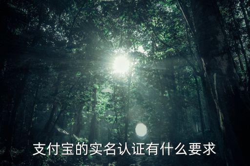 支付寶實名認證有什么要求，支付寶的實名認證有什么要求
