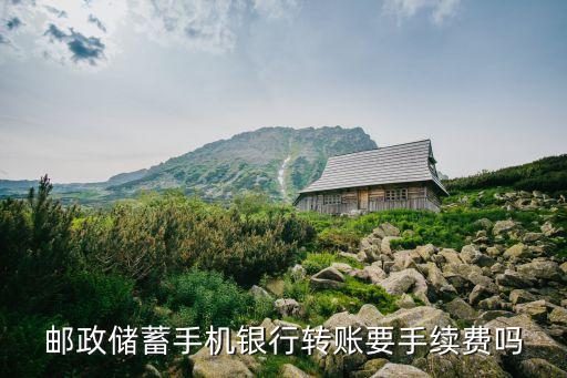 郵政儲(chǔ)蓄銀行網(wǎng)上轉(zhuǎn)賬手續(xù)費(fèi)是多少錢，郵政銀行手機(jī)銀行轉(zhuǎn)賬收手續(xù)費(fèi)嗎