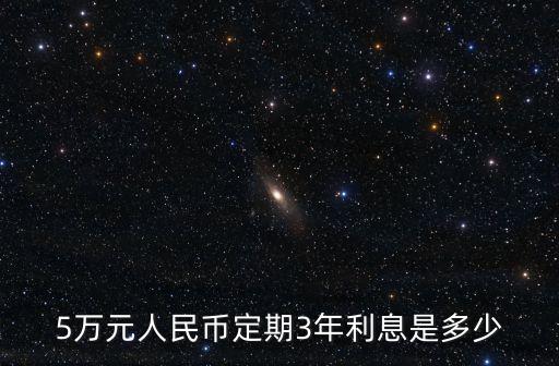 5萬元存3年多少利息是多少錢，存五萬元人民幣定期三年大概有多少利息啊