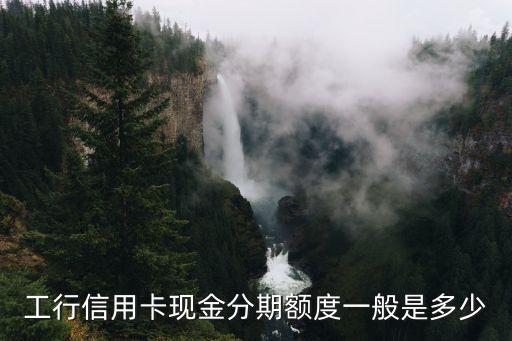 工行現(xiàn)金分期的信用卡額度是多少，工行現(xiàn)金分期可以分期多少額度