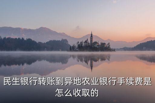 民生銀行轉賬到異地農業(yè)銀行手續(xù)費是怎么收取的