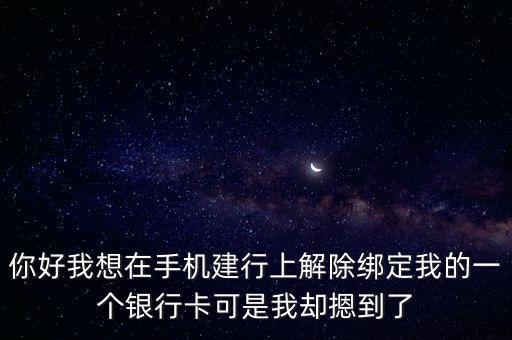 你好我想在手機(jī)建行上解除綁定我的一個銀行卡可是我卻摁到了