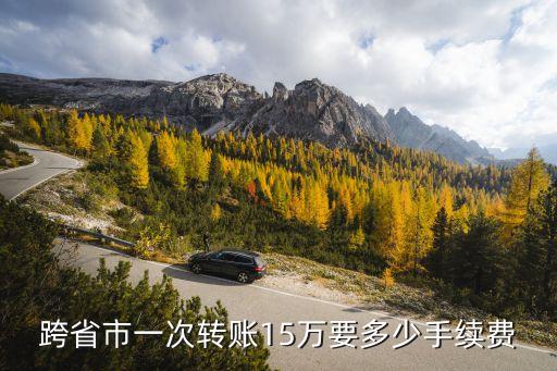 跨省市一次轉(zhuǎn)賬15萬要多少手續(xù)費