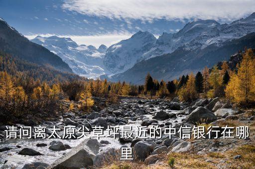 請(qǐng)問(wèn)離太原尖草坪最近的中信銀行在哪里